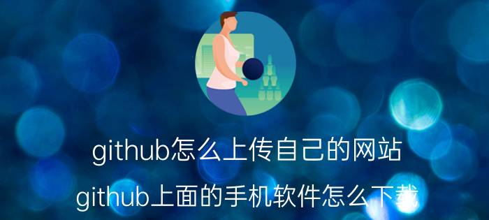 github怎么上传自己的网站 github上面的手机软件怎么下载？